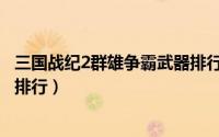 三国战纪2群雄争霸武器排行攻略（三国战纪2群雄争霸武器排行）