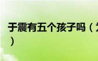 于震有五个孩子吗（为什么说于震有五个孩子）