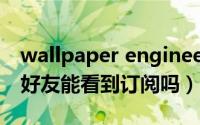 wallpaper engineer好友订阅（wallpaper好友能看到订阅吗）