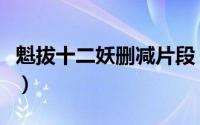 魁拔十二妖删减片段（魁拔十二妖最后剩几个）