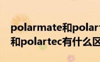 polarmate和polartec哪个好（polarmate和polartec有什么区别）