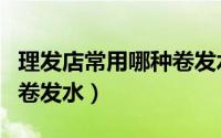 理发店常用哪种卷发水好用（理发店常用哪种卷发水）