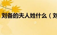 刘备的夫人姓什么（刘备的夫人有没有吕雉）