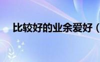比较好的业余爱好（高逼格的业余爱好）