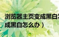 浏览器主页变成黑白怎么办啊（浏览器主页变成黑白怎么办）