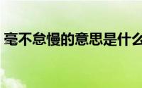 毫不怠慢的意思是什么（怠慢的意思是什么）