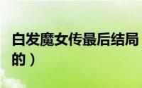 白发魔女传最后结局（白发魔女传是怎样结局的）