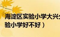 海淀区实验小学大兴分校招生简章（海淀区实验小学好不好）