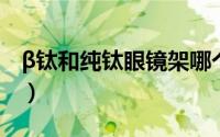 β钛和纯钛眼镜架哪个好（纯钛镜框的优缺点）