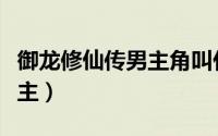 御龙修仙传男主角叫什么（电影御龙修仙传女主）