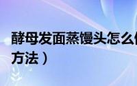 酵母发面蒸馒头怎么做（用酵母粉发面的正确方法）