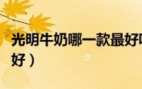 光明牛奶哪一款最好吸收（光明牛奶哪一款最好）