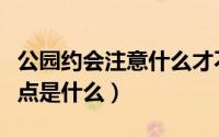 公园约会注意什么才不尴尬（约会去公园的优点是什么）
