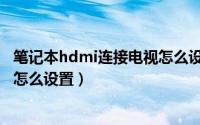 笔记本hdmi连接电视怎么设置屏幕（笔记本hdmi连接电视怎么设置）