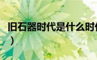 旧石器时代是什么时代（旧石器时代是哪一年）