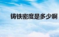 铸铁密度是多少啊（铸铁密度是多少）