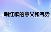 唱红歌的意义和气势（唱红歌是什么意思）