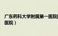 广东药科大学附属第一医院排名（广东药科大学有哪些附属医院）