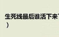 生死线最后谁活下来了（生死线各个人物结局）