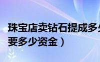 珠宝店卖钻石提成多少（钻石珠宝店开一个需要多少资金）