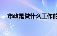 市政是做什么工作的（市政是什么单位）