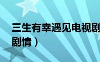 三生有幸遇见电视剧（三生有幸遇见你29集剧情）
