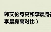 郭艾伦身高和李晨身高对比照（郭艾伦身高和李晨身高对比）