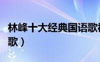 林峰十大经典国语歌视频（林峰十大经典国语歌）