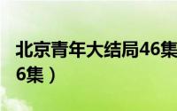 北京青年大结局46集视频（北京青年大结局46集）