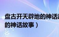 盘古开天辟地的神话故事图片（盘古开天辟地的神话故事）