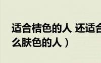 适合桔色的人 还适合什么颜色（桔色适合什么肤色的人）