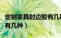 定制家具封边胶有几种材质（定制家具封边胶有几种）