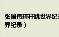 张国伟撑杆跳世界纪录男子（张国伟撑杆跳世界纪录）