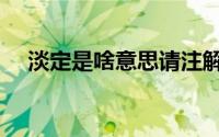 淡定是啥意思请注解（淡淡定定的意思）
