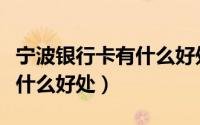宁波银行卡有什么好处和用途（宁波银行卡有什么好处）