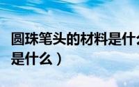 圆珠笔头的材料是什么材质（圆珠笔头的材料是什么）