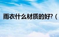 雨衣什么材质的好?（雨衣哪种材质最耐用）