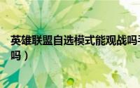 英雄联盟自选模式能观战吗手游（英雄联盟自选模式能观战吗）