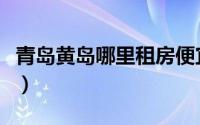 青岛黄岛哪里租房便宜（黄岛租房哪里最便宜）