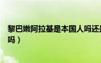 黎巴嫩阿拉基是本国人吗还是中国（黎巴嫩阿拉基是本国人吗）