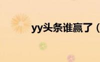 yy头条谁赢了（yy头条是什么）
