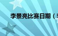 李景亮比赛日期（李景亮比赛时间表）