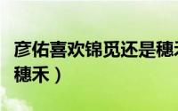 彦佑喜欢锦觅还是穗禾的（彦佑喜欢锦觅还是穗禾）