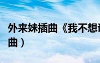 外来妹插曲《我不想说》原唱（外来妹全部插曲）