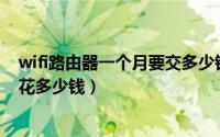 wifi路由器一个月要交多少钱网费（无线路由器网费一个月花多少钱）
