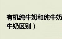 有机纯牛奶和纯牛奶哪个好?（有机牛奶和纯牛奶区别）