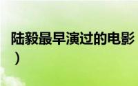 陆毅最早演过的电影（陆毅很早演的一部电影）