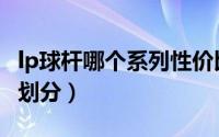 lp球杆哪个系列性价比最高（lp球杆等级怎么划分）