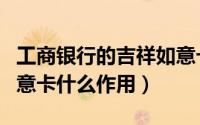 工商银行的吉祥如意卡有什么用（工商吉祥如意卡什么作用）