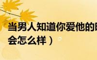 当男人知道你爱他的时候（男人知道你很爱他会怎么样）